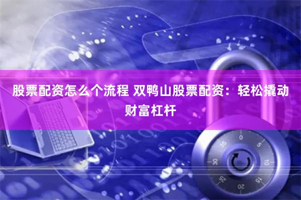 股票配資怎么個流程 雙鴨山股票配資：輕松撬動財富杠桿